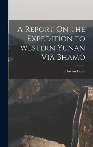 Cover image for A Report On the Expedition to Western Yunan Via Bhamo