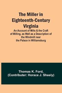 Cover image for The Miller in Eighteenth-Century Virginia; An Account of Mills & the Craft of Milling, as Well as a Description of the Windmill near the Palace in Williamsburg