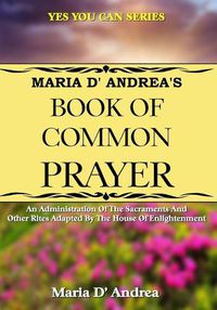 Cover image for Maria D' Andrea's Book of Common Prayer: An Administration Of The Sacraments And Other Rites Adapted By The House Of Enlightenment