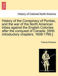 Cover image for History of the Conspiracy of Pontiac, and the War of the North American Tribes Against the English Colonies After the Conquest of Canada. [With Introductory Chapters. 1608-1769.]