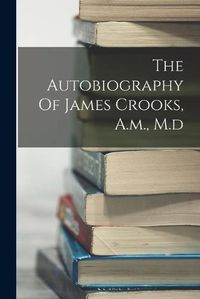 Cover image for The Autobiography Of James Crooks, A.m., M.d