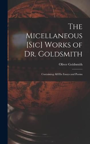 Cover image for The Micellaneous [sic] Works of Dr. Goldsmith: Containing All His Essays and Poems