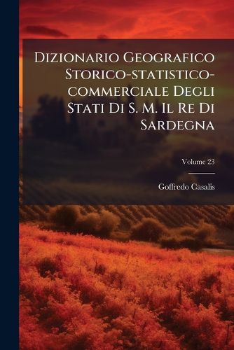 Cover image for Dizionario Geografico Storico-statistico-commerciale Degli Stati Di S. M. Il Re Di Sardegna; Volume 23