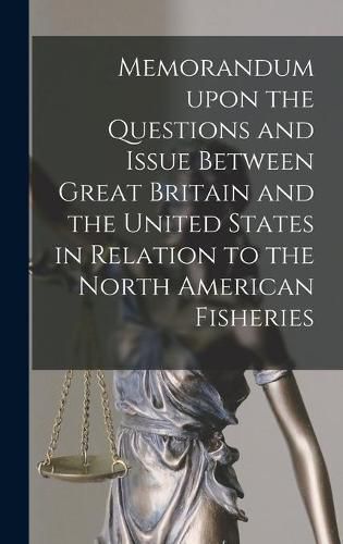 Cover image for Memorandum Upon the Questions and Issue Between Great Britain and the United States in Relation to the North American Fisheries [microform]