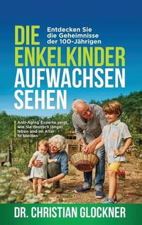 Cover image for Die Enkelkinder aufwachsen sehen: Entdecken Sie die Geheimnisse der 100-Jahrigen. Anti-Aging Experte zeigt, wie Sie deutlich langer leben und im Alter fit bleiben