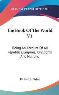 Cover image for The Book of the World V1: Being an Account of All Republics, Empires, Kingdoms and Nations