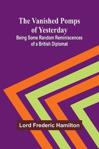 Cover image for The Vanished Pomps of Yesterday; Being Some Random Reminiscences of a British Diplomat