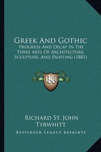 Cover image for Greek and Gothic: Progress and Decay in the Three Arts of Architecture, Sculpture, and Painting (1881)