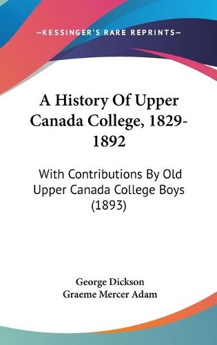 Cover image for A History of Upper Canada College, 1829-1892: With Contributions by Old Upper Canada College Boys (1893)