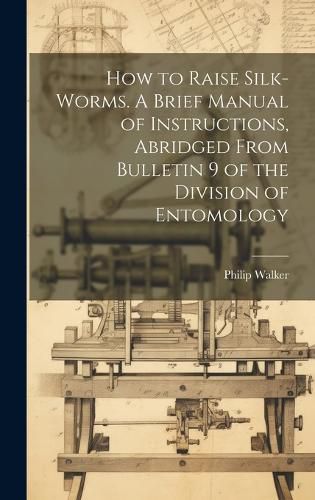 Cover image for How to Raise Silk-worms. A Brief Manual of Instructions, Abridged From Bulletin 9 of the Division of Entomology