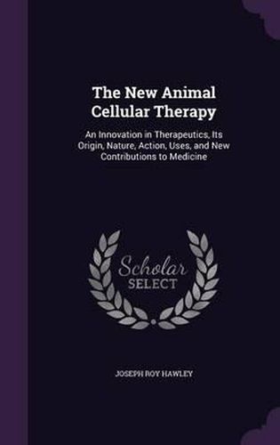 Cover image for The New Animal Cellular Therapy: An Innovation in Therapeutics, Its Origin, Nature, Action, Uses, and New Contributions to Medicine