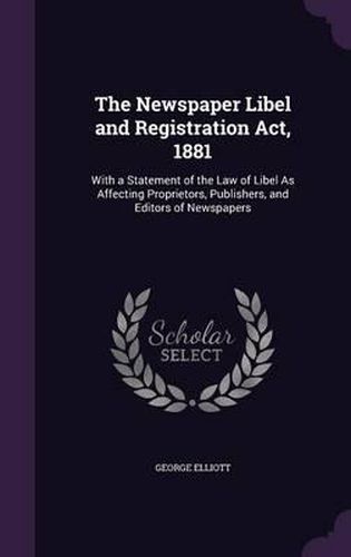 Cover image for The Newspaper Libel and Registration ACT, 1881: With a Statement of the Law of Libel as Affecting Proprietors, Publishers, and Editors of Newspapers