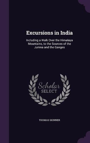 Excursions in India: Including a Walk Over the Himalaya Mountains, to the Sources of the Jumna and the Ganges