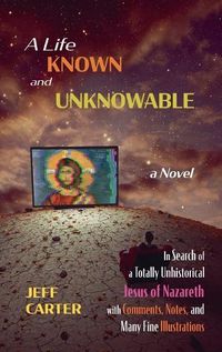 Cover image for A Life Known and Unknowable: In Search of a Totally Unhistorical Jesus of Nazareth with Comments, Notes, and Many Fine Illustrations - A Novel