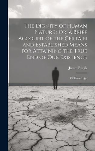 Cover image for The Dignity of Human Nature; Or, a Brief Account of the Certain and Established Means for Attaining the True End of Our Existence