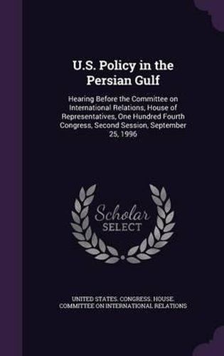 Cover image for U.S. Policy in the Persian Gulf: Hearing Before the Committee on International Relations, House of Representatives, One Hundred Fourth Congress, Second Session, September 25, 1996