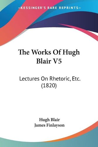 Cover image for The Works of Hugh Blair V5: Lectures on Rhetoric, Etc. (1820)