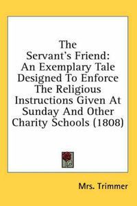 Cover image for The Servant's Friend: An Exemplary Tale Designed to Enforce the Religious Instructions Given at Sunday and Other Charity Schools (1808)