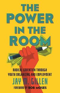Cover image for The Power in the Room: Radical Education Through Youth Organizing and Employment