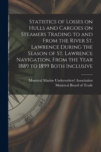 Cover image for Statistics of Losses on Hulls and Cargoes on Steamers Trading to and From the River St. Lawrence During the Season of St. Lawrence Navigation, From the Year 1889 to 1899 Both Inclusive [microform]