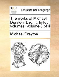 Cover image for The Works of Michael Drayton, Esq; ... in Four Volumes. Volume 3 of 4