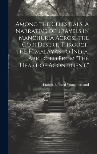 Among the Celestials. A Narrative of Travels in Manchuria Across the Gobi Desert, Through the Himalayas to India. Abridged From "The Heart of Acontinent."