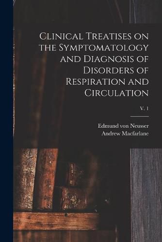 Cover image for Clinical Treatises on the Symptomatology and Diagnosis of Disorders of Respiration and Circulation; v. 1