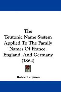 Cover image for The Teutonic Name System Applied To The Family Names Of France, England, And Germany (1864)