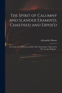 Cover image for The Spirit of Calumny and Slander Examin'd, Chastised and Expos'd: in a Letter to a Malicious Libeller More Particularly Address'd to Mr. George Ridpath ..