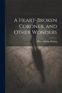 Cover image for A Heart-Broken Coroner, and Other Wonders