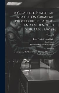 Cover image for A Complete Practical Treatise On Criminal Procedure, Pleading, and Evidence, in Indictable Cases