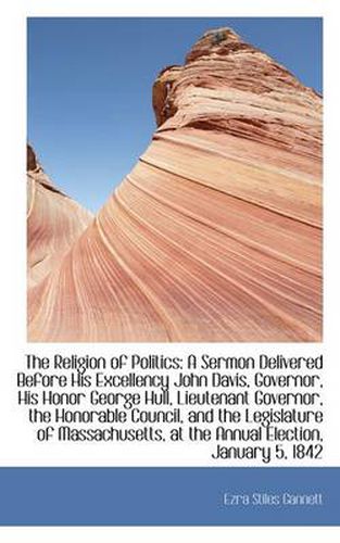 Cover image for The Religion of Politics: A Sermon Delivered Before His Excellency John Davis, Governor, His Honor G