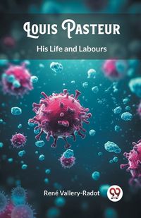 Cover image for Louis Pasteur His Life and Labours