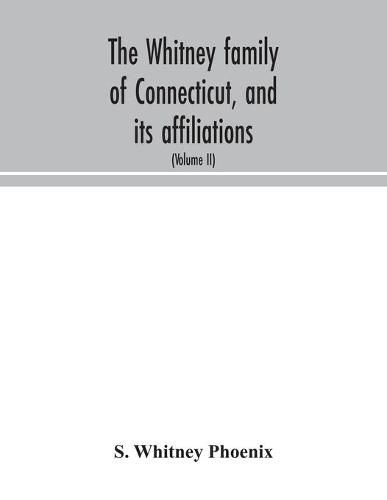 Cover image for The Whitney family of Connecticut, and its affiliations: being an attempt to trace the descendants, as well in the female as the male lines, of Henry Whitney, from 1649 to 1878; to which is prefixed some account of the Whitneys of England (Volume II)