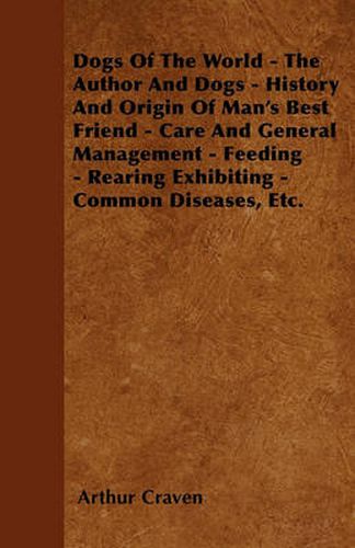 Cover image for Dogs Of The World - The Author And Dogs - History And Origin Of Man's Best Friend - Care And General Management - Feeding - Rearing Exhibiting - Common Diseases, Etc.