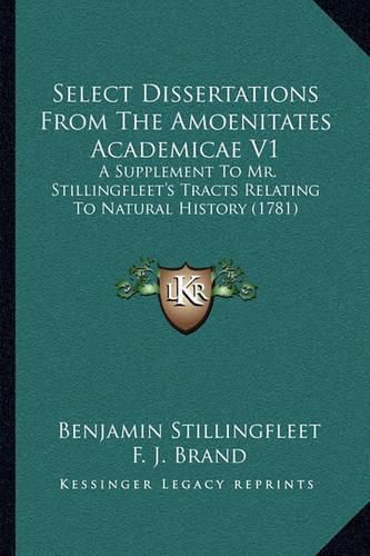 Cover image for Select Dissertations from the Amoenitates Academicae V1: A Supplement to Mr. Stillingfleet's Tracts Relating to Natural History (1781)