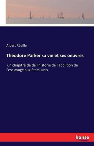 Theodore Parker sa vie et ses oeuvres: un chapitre de de l'historie de l'abolition de l'esclavage aux Etats-Unis