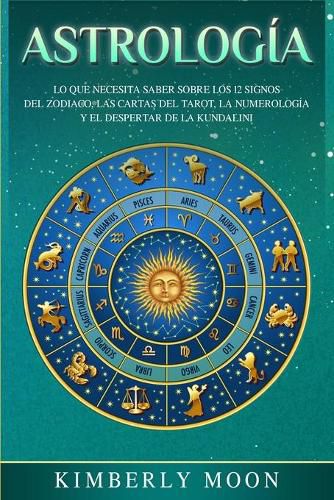 Cover image for Astrologia: Lo que necesita saber sobre los 12 signos del Zodiaco, las cartas del tarot, la numerologia y el despertar de la kundalini