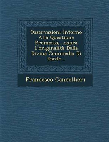 Cover image for Osservazioni Intorno Alla Questione Promossa, ...Sopra L'Originalita Della Divina Commedia Di Dante...