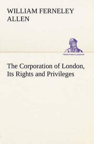 Cover image for The Corporation of London, Its Rights and Privileges