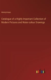 Cover image for Catalogue of a Highly Important Collection of Modern Pictures and Water-colour Drawings