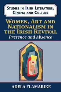 Cover image for Women, Art and Nationalism in the Irish Revival: Presence and Absence