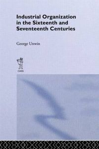 Cover image for Industrial Organization in the Sixteenth and Seventeenth Centuries: Unwin, G.