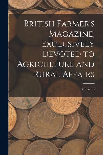 Cover image for British Farmer's Magazine, Exclusively Devoted to Agriculture and Rural Affairs; Volume 6