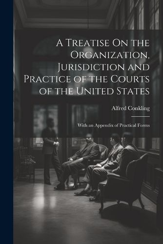 A Treatise On the Organization, Jurisdiction and Practice of the Courts of the United States