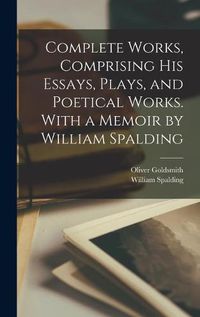 Cover image for Complete Works, Comprising His Essays, Plays, and Poetical Works. With a Memoir by William Spalding