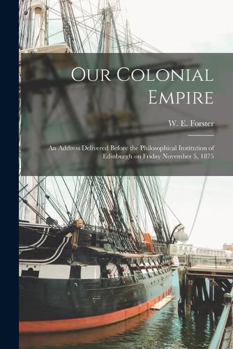 Our Colonial Empire [microform]: an Address Delivered Before the Philosophical Institution of Edinburgh on Friday November 5, 1875