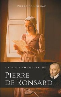 Cover image for La vie amoureuse de Pierre de Ronsard: Compagnes, muses et figures feminines de l'auteur de Mignonne allons voir si la rose