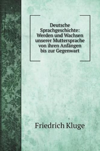 Deutsche Sprachgeschichte: Werden und Wachsen unserer Muttersprache von ihren Anfangen bis zur Gegenwart