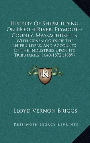 History of Shipbuilding on North River, Plymouth County, Massachusetts: With Genealogies of the Shipbuilders, and Accounts of the Industries Upon Its Tributaries, 1640-1872 (1889)